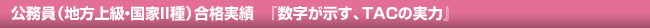 | 公務員(地方上級・国家II種)合格実績 『数字が示す、TACの実力』